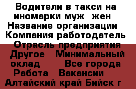 Водители в такси на иномарки муж./жен › Название организации ­ Компания-работодатель › Отрасль предприятия ­ Другое › Минимальный оклад ­ 1 - Все города Работа » Вакансии   . Алтайский край,Бийск г.